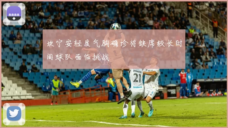 坎宁安轻度气胸确诊将缺席较长时间球队面临挑战