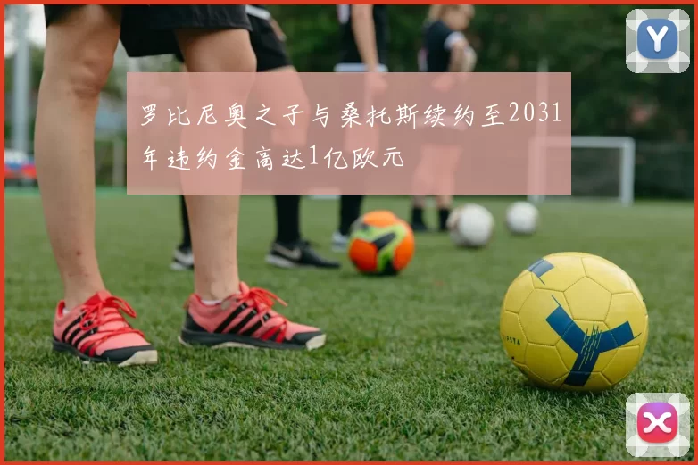 罗比尼奥之子与桑托斯续约至2031年违约金高达1亿欧元