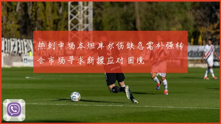 热刺中场本坦库尔伤缺急需补强转会市场寻求新援应对困境