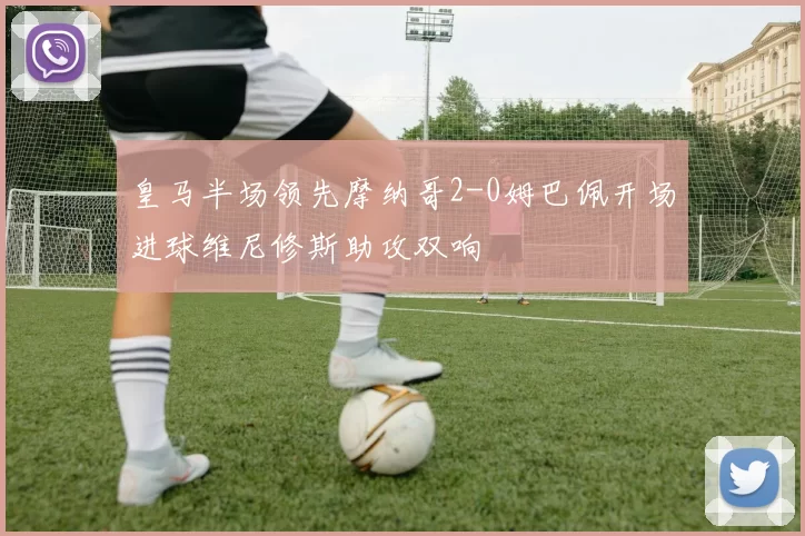 皇马半场领先摩纳哥2-0姆巴佩开场进球维尼修斯助攻双响