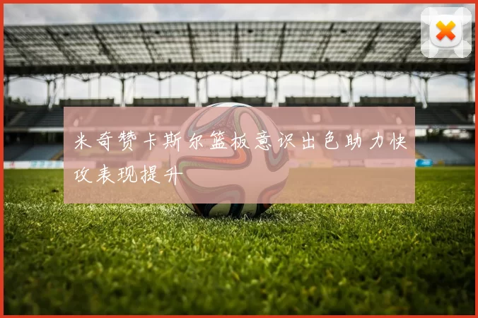 米奇赞卡斯尔篮板意识出色助力快攻表现提升