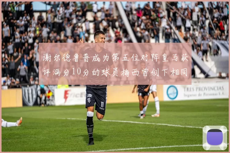 谢尔德鲁普成为第五位对阵皇马获评满分10分的球员梅西曾创下相同成就