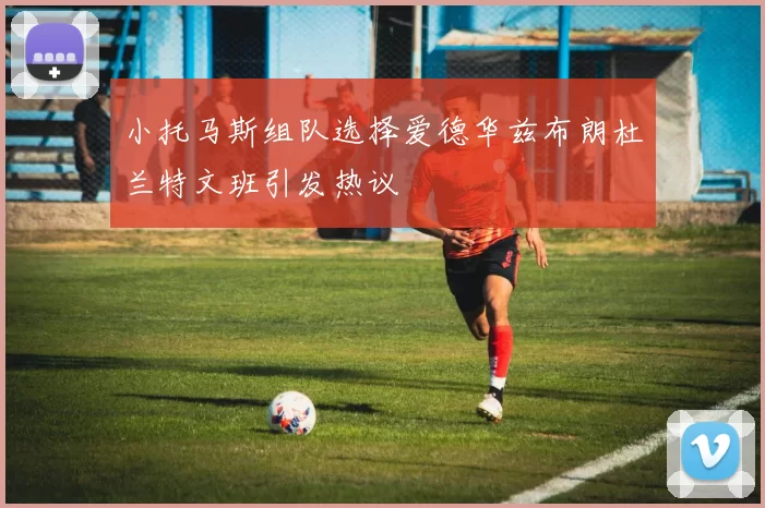 小托马斯组队选择爱德华兹布朗杜兰特文班引发热议