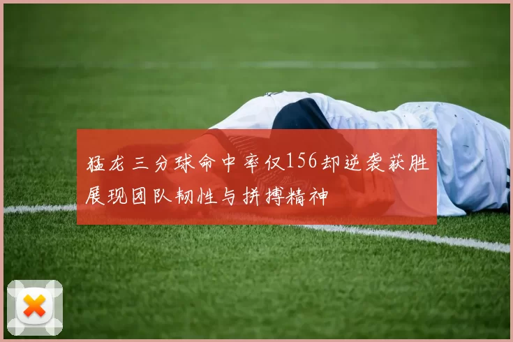 猛龙三分球命中率仅156却逆袭获胜展现团队韧性与拼搏精神