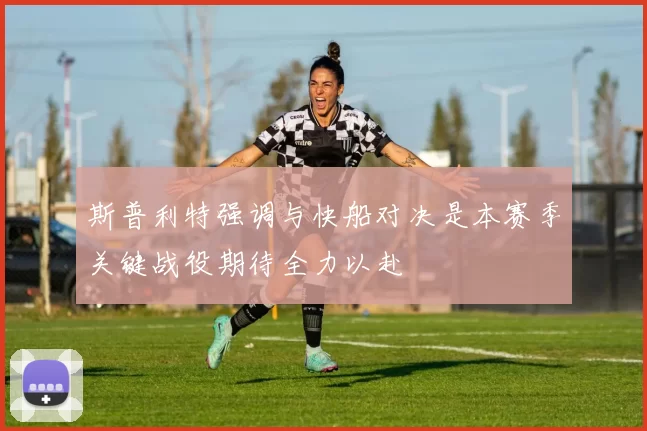 斯普利特强调与快船对决是本赛季关键战役期待全力以赴