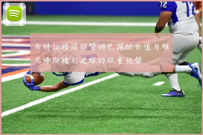布特拉格诺称赞姆巴佩的价值与维尼修斯精彩进球的双重优势