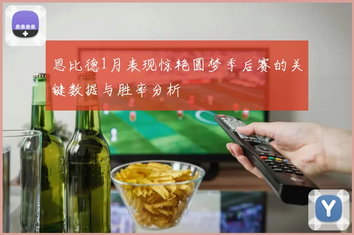 恩比德1月表现惊艳圆梦季后赛的关键数据与胜率分析