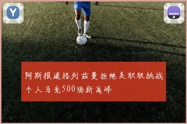 阿斯报道格列兹曼拒绝美职联挑战个人马竞500场新高峰