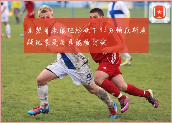 东契奇未能轻松砍下83分帕森斯质疑纪录是否真能被打破
