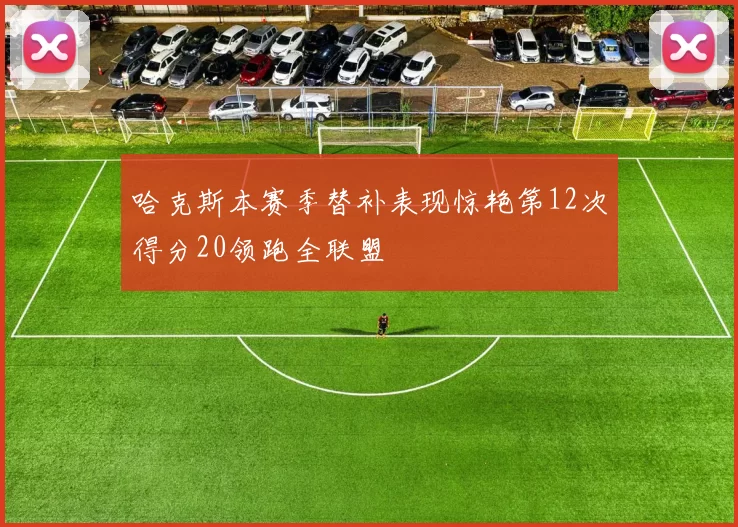 哈克斯本赛季替补表现惊艳第12次得分20领跑全联盟