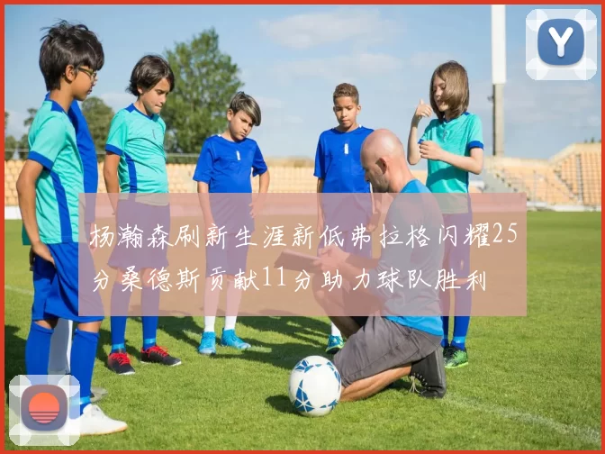 杨瀚森刷新生涯新低弗拉格闪耀25分桑德斯贡献11分助力球队胜利