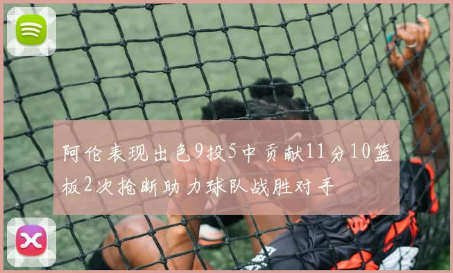 阿伦表现出色9投5中贡献11分10篮板2次抢断助力球队战胜对手
