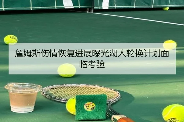 詹姆斯伤情恢复进展曝光湖人轮换计划面临考验